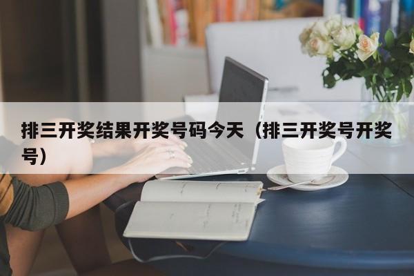 排三开奖结果开奖号码今天（排三开奖号开奖号）